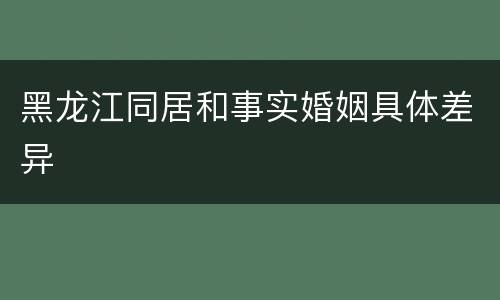 黑龙江同居和事实婚姻具体差异