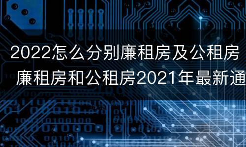 2022怎么分别廉租房及公租房 廉租房和公租房2021年最新通知
