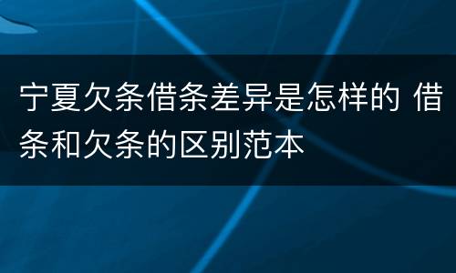 宁夏欠条借条差异是怎样的 借条和欠条的区别范本