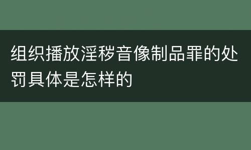 组织播放淫秽音像制品罪的处罚具体是怎样的