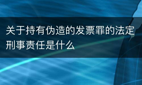 关于持有伪造的发票罪的法定刑事责任是什么