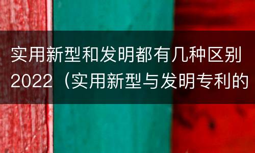 实用新型和发明都有几种区别2022（实用新型与发明专利的区别有哪些）