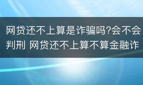 网贷还不上算是诈骗吗?会不会判刑 网贷还不上算不算金融诈骗