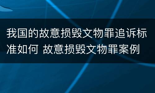 我国的故意损毁文物罪追诉标准如何 故意损毁文物罪案例