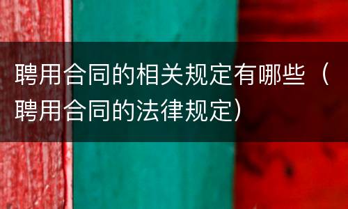 聘用合同的相关规定有哪些（聘用合同的法律规定）