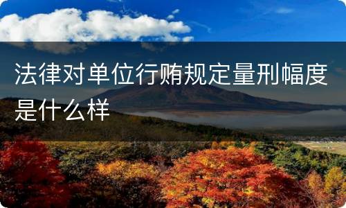 法律对单位行贿规定量刑幅度是什么样