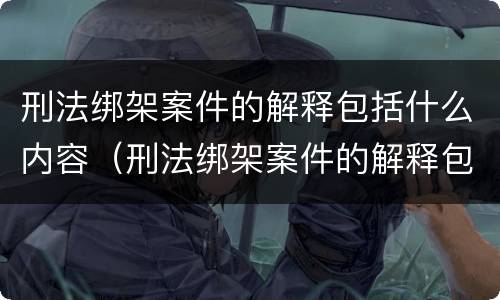 刑法绑架案件的解释包括什么内容（刑法绑架案件的解释包括什么内容和规定）
