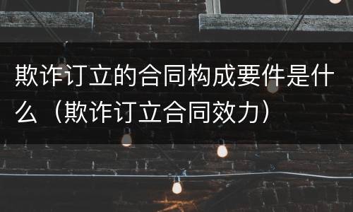 欺诈订立的合同构成要件是什么（欺诈订立合同效力）
