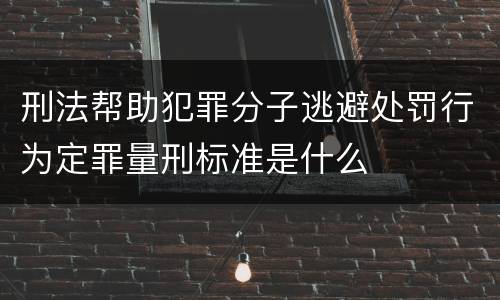 刑法帮助犯罪分子逃避处罚行为定罪量刑标准是什么