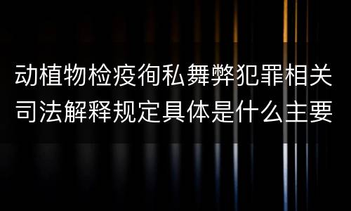 动植物检疫徇私舞弊犯罪相关司法解释规定具体是什么主要内容