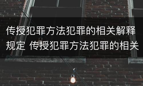 传授犯罪方法犯罪的相关解释规定 传授犯罪方法犯罪的相关解释规定是