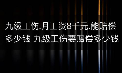 九级工伤.月工资8千元.能赔偿多少钱 九级工伤要赔偿多少钱?