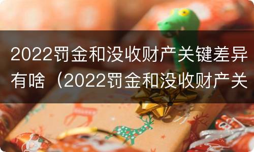 2022罚金和没收财产关键差异有啥（2022罚金和没收财产关键差异有啥关系）