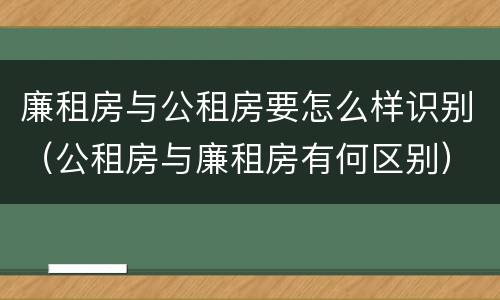 廉租房与公租房要怎么样识别（公租房与廉租房有何区别）
