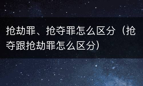 抢劫罪、抢夺罪怎么区分（抢夺跟抢劫罪怎么区分）