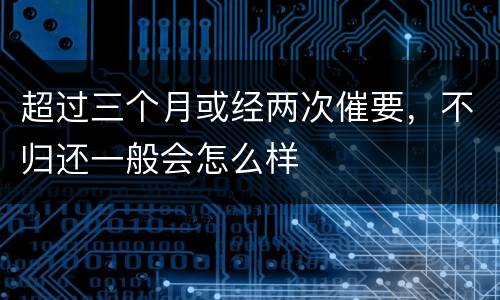 超过三个月或经两次催要，不归还一般会怎么样