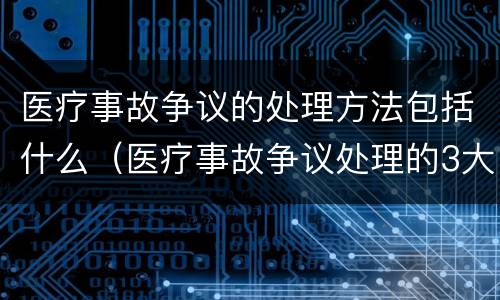 医疗事故争议的处理方法包括什么（医疗事故争议处理的3大的途径）