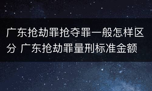 广东抢劫罪抢夺罪一般怎样区分 广东抢劫罪量刑标准金额