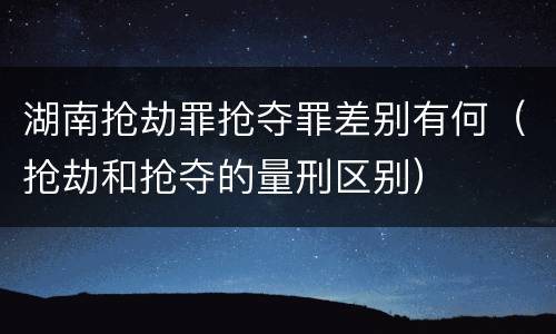 湖南抢劫罪抢夺罪差别有何（抢劫和抢夺的量刑区别）