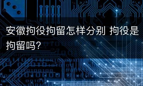 安徽拘役拘留怎样分别 拘役是拘留吗?