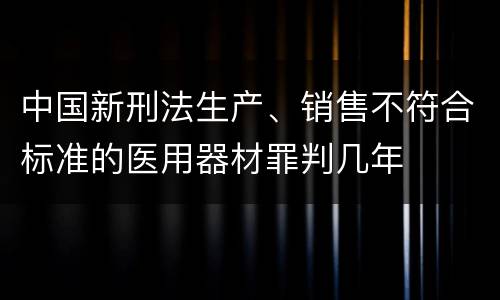 中国新刑法生产、销售不符合标准的医用器材罪判几年