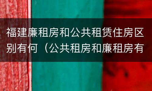 福建廉租房和公共租赁住房区别有何（公共租房和廉租房有什么区别）