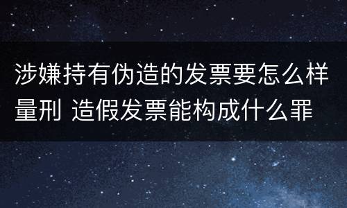 涉嫌持有伪造的发票要怎么样量刑 造假发票能构成什么罪