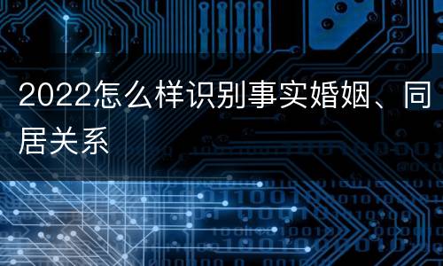 2022怎么样识别事实婚姻、同居关系
