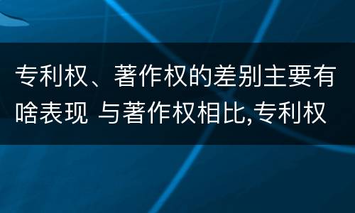 专利权、著作权的差别主要有啥表现 与著作权相比,专利权有哪些特征