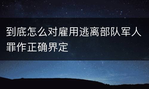到底怎么对雇用逃离部队军人罪作正确界定