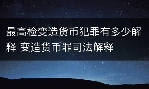 最高检变造货币犯罪有多少解释 变造货币罪司法解释