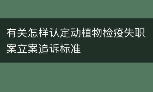 有关怎样认定动植物检疫失职案立案追诉标准