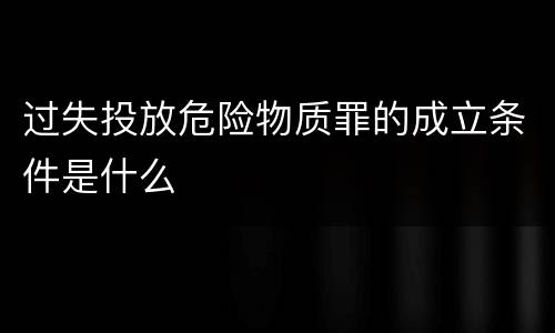 过失投放危险物质罪的成立条件是什么