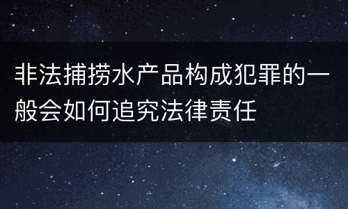 非法捕捞水产品构成犯罪的一般会如何追究法律责任