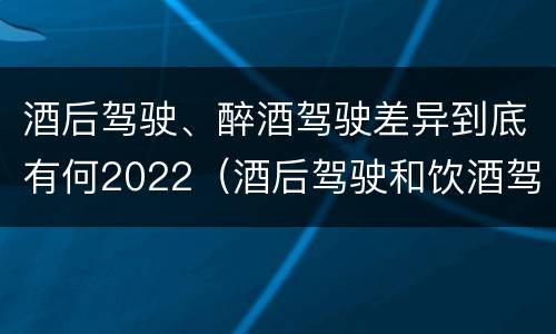 酒后驾驶、醉酒驾驶差异到底有何2022（酒后驾驶和饮酒驾驶）