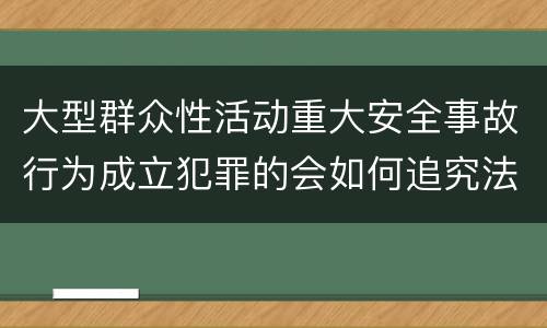 大型群众性活动重大安全事故行为成立犯罪的会如何追究法律责任