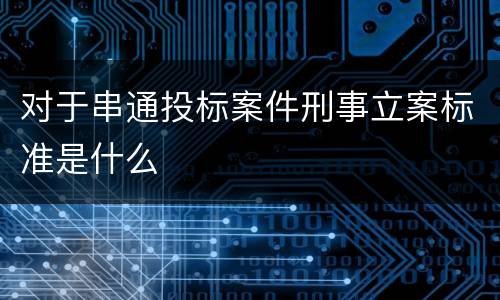 对于串通投标案件刑事立案标准是什么