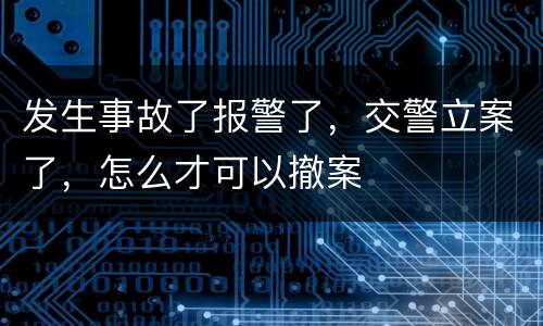 发生事故了报警了，交警立案了，怎么才可以撤案