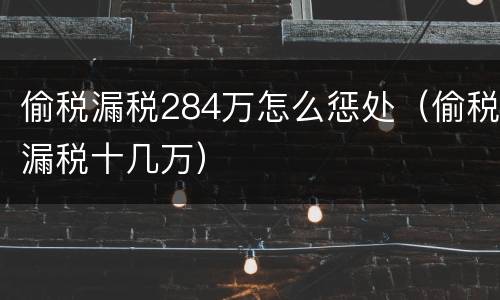 偷税漏税284万怎么惩处（偷税漏税十几万）