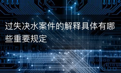 过失决水案件的解释具体有哪些重要规定