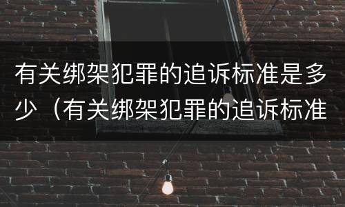 有关绑架犯罪的追诉标准是多少（有关绑架犯罪的追诉标准是多少年）