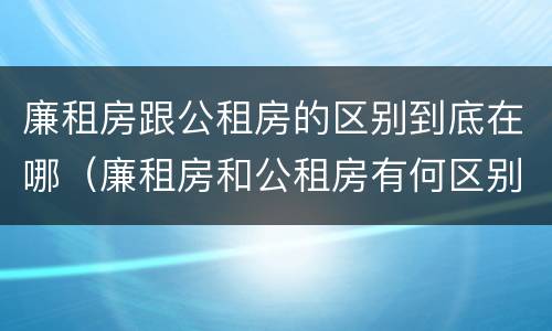 廉租房跟公租房的区别到底在哪（廉租房和公租房有何区别）