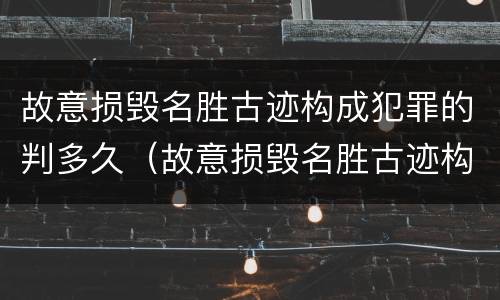 故意损毁名胜古迹构成犯罪的判多久（故意损毁名胜古迹构成犯罪的判多久）