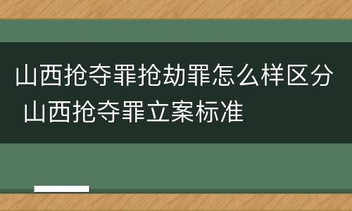 山西抢夺罪抢劫罪怎么样区分 山西抢夺罪立案标准