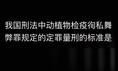 我国刑法中动植物检疫徇私舞弊罪规定的定罪量刑的标准是多少