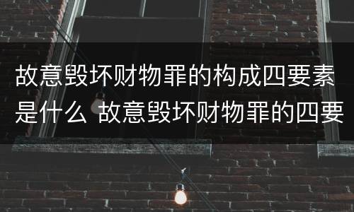 故意毁坏财物罪的构成四要素是什么 故意毁坏财物罪的四要件