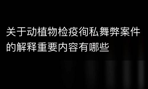 关于动植物检疫徇私舞弊案件的解释重要内容有哪些