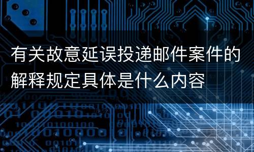 有关故意延误投递邮件案件的解释规定具体是什么内容