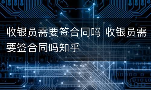 收银员需要签合同吗 收银员需要签合同吗知乎
