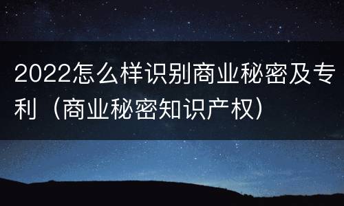 2022怎么样识别商业秘密及专利（商业秘密知识产权）